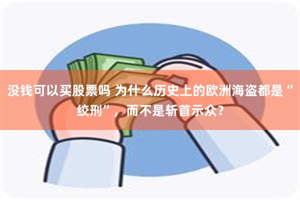 没钱可以买股票吗 为什么历史上的欧洲海盗都是“绞刑”，而不是斩首示众？