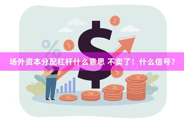 场外资本分配杠杆什么意思 不卖了！什么信号？