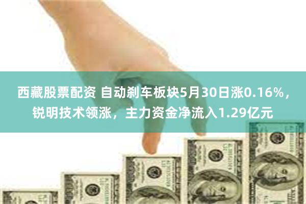 西藏股票配资 自动刹车板块5月30日涨0.16%，锐明技术领涨，主力资金净流入1.29亿元