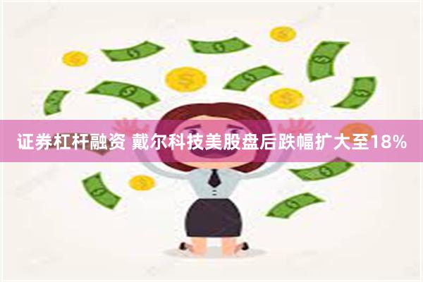 证券杠杆融资 戴尔科技美股盘后跌幅扩大至18%