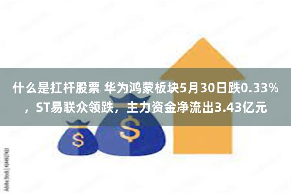 什么是扛杆股票 华为鸿蒙板块5月30日跌0.33%，ST易联众领跌，主力资金净流出3.43亿元