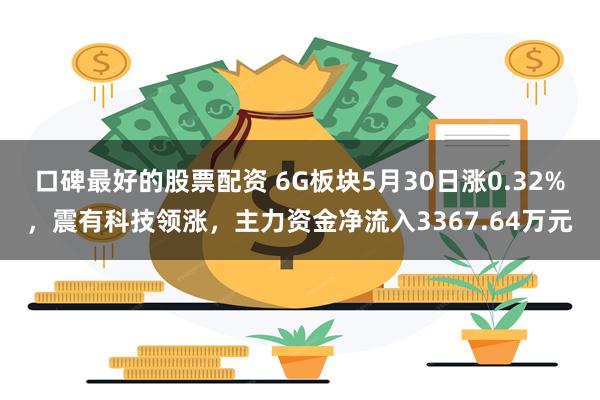 口碑最好的股票配资 6G板块5月30日涨0.32%，震有科技领涨，主力资金净流入3367.64万元