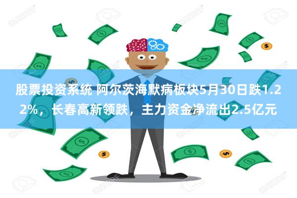 股票投资系统 阿尔茨海默病板块5月30日跌1.22%，长春高新领跌，主力资金净流出2.5亿元