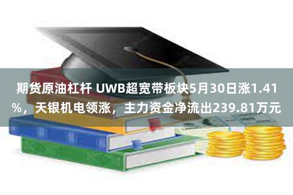 期货原油杠杆 UWB超宽带板块5月30日涨1.41%，天银机电领涨，主力资金净流出239.81万元