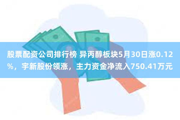 股票配资公司排行榜 异丙醇板块5月30日涨0.12%，宇新股份领涨，主力资金净流入750.41万元