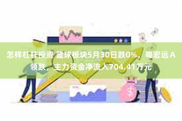 怎样杠杆投资 篮球板块5月30日跌0%，粤宏远Ａ领跌，主力资金净流入704.41万元