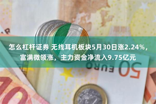 怎么杠杆证券 无线耳机板块5月30日涨2.24%，富满微领涨，主力资金净流入9.75亿元