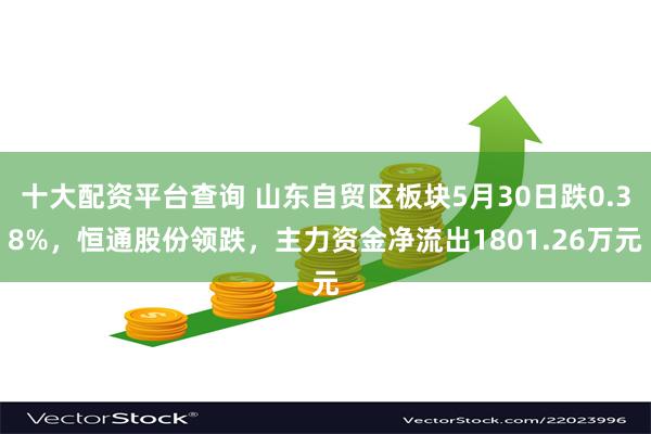 十大配资平台查询 山东自贸区板块5月30日跌0.38%，恒通股份领跌，主力资金净流出1801.26万元