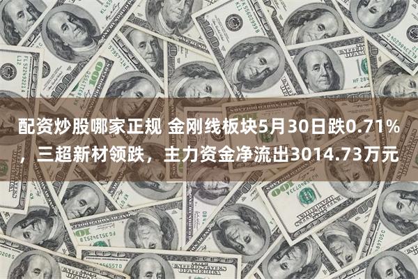 配资炒股哪家正规 金刚线板块5月30日跌0.71%，三超新材领跌，主力资金净流出3014.73万元