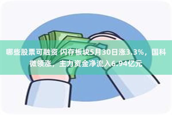 哪些股票可融资 闪存板块5月30日涨3.3%，国科微领涨，主力资金净流入6.94亿元