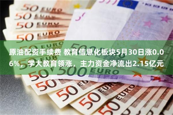 原油配资手续费 教育信息化板块5月30日涨0.06%，学大教育领涨，主力资金净流出2.15亿元