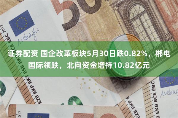 证券配资 国企改革板块5月30日跌0.82%，郴电国际领跌，北向资金增持10.82亿元