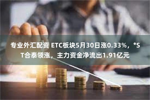 专业外汇配资 ETC板块5月30日涨0.33%，*ST合泰领涨，主力资金净流出1.91亿元