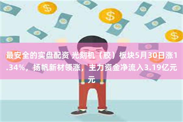 最安全的实盘配资 光刻机（胶）板块5月30日涨1.34%，扬帆新材领涨，主力资金净流入3.19亿元