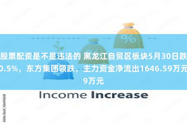 股票配资是不是违法的 黑龙江自贸区板块5月30日跌0.5%，东方集团领跌，主力资金净流出1646.59万元