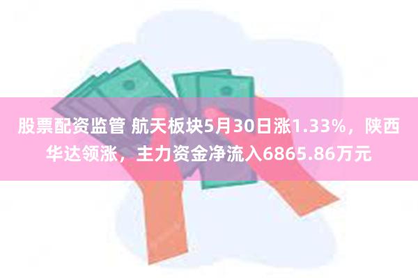 股票配资监管 航天板块5月30日涨1.33%，陕西华达领涨，主力资金净流入6865.86万元