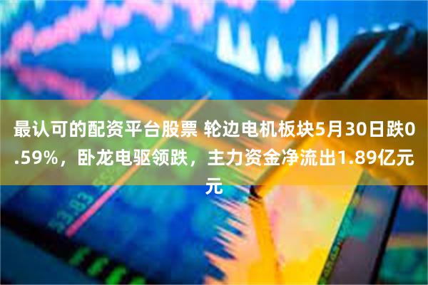 最认可的配资平台股票 轮边电机板块5月30日跌0.59%，卧龙电驱领跌，主力资金净流出1.89亿元