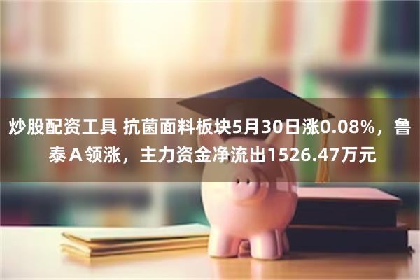 炒股配资工具 抗菌面料板块5月30日涨0.08%，鲁 泰Ａ领涨，主力资金净流出1526.47万元