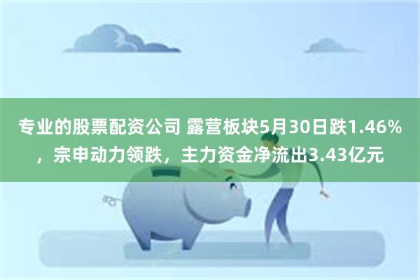 专业的股票配资公司 露营板块5月30日跌1.46%，宗申动力领跌，主力资金净流出3.43亿元