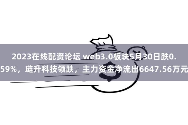 2023在线配资论坛 web3.0板块5月30日跌0.59%，琏升科技领跌，主力资金净流出6647.56万元