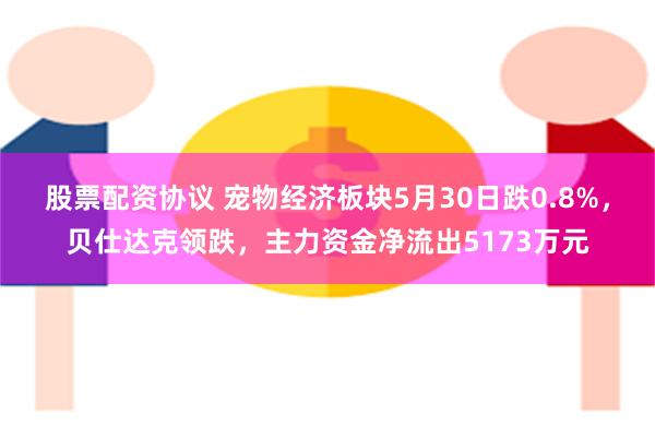 股票配资协议 宠物经济板块5月30日跌0.8%，贝仕达克领跌，主力资金净流出5173万元