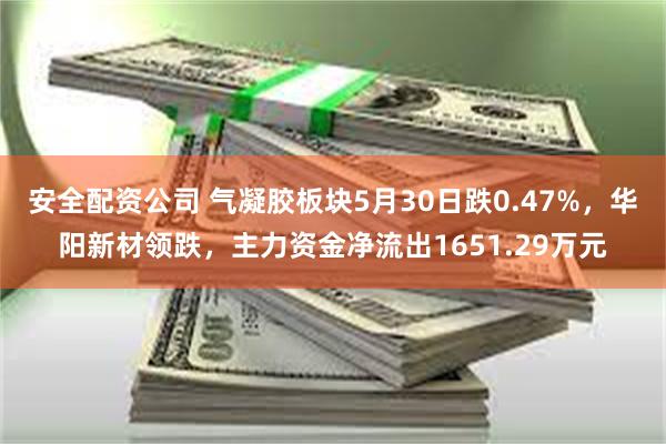 安全配资公司 气凝胶板块5月30日跌0.47%，华阳新材领跌，主力资金净流出1651.29万元