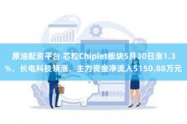 原油配资平台 芯粒Chiplet板块5月30日涨1.3%，长电科技领涨，主力资金净流入5150.88万元