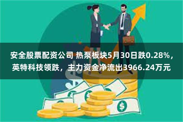 安全股票配资公司 热泵板块5月30日跌0.28%，英特科技领跌，主力资金净流出3966.24万元