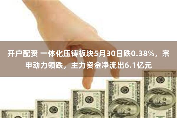 开户配资 一体化压铸板块5月30日跌0.38%，宗申动力领跌，主力资金净流出6.1亿元