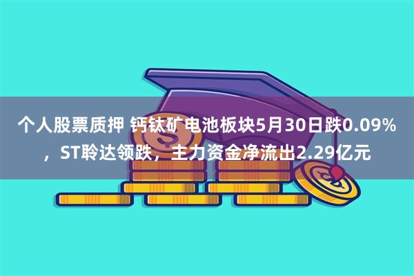 个人股票质押 钙钛矿电池板块5月30日跌0.09%，ST聆达领跌，主力资金净流出2.29亿元