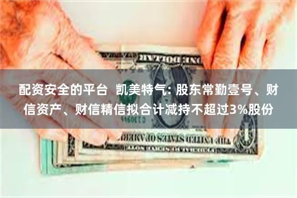 配资安全的平台  凯美特气: 股东常勤壹号、财信资产、财信精信拟合计减持不超过3%股份