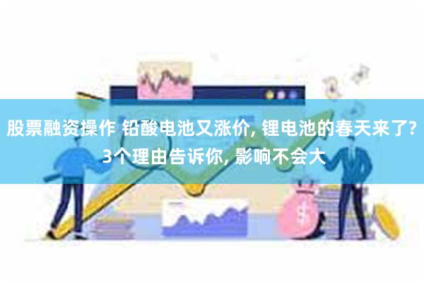 股票融资操作 铅酸电池又涨价, 锂电池的春天来了? 3个理由告诉你, 影响不会大