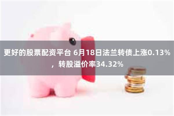 更好的股票配资平台 6月18日法兰转债上涨0.13%，转股溢价率34.32%