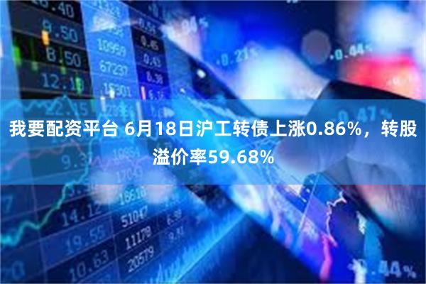 我要配资平台 6月18日沪工转债上涨0.86%，转股溢价率59.68%