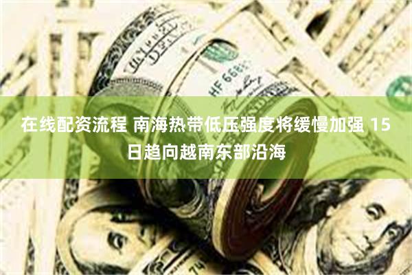 在线配资流程 南海热带低压强度将缓慢加强 15日趋向越南东部沿海