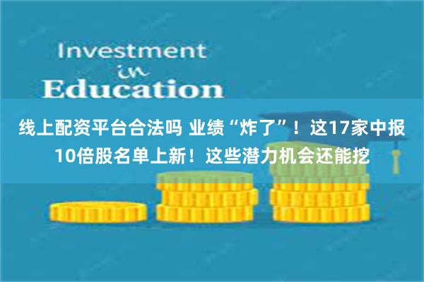 线上配资平台合法吗 业绩“炸了”！这17家中报10倍股名单上新！这些潜力机会还能挖