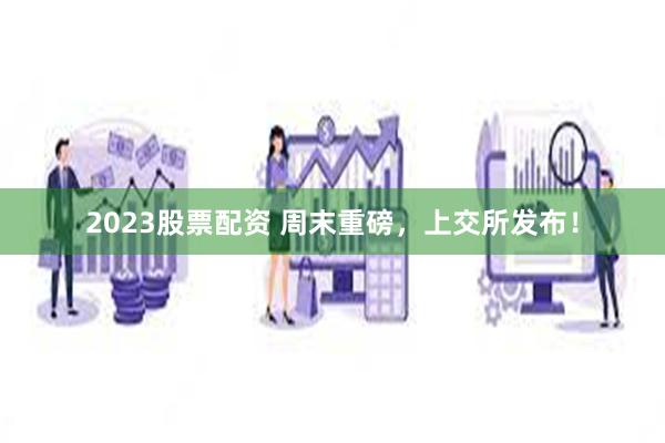 2023股票配资 周末重磅，上交所发布！