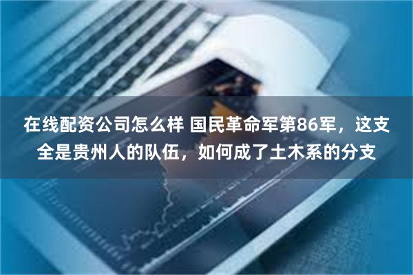 在线配资公司怎么样 国民革命军第86军，这支全是贵州人的队伍，如何成了土木系的分支