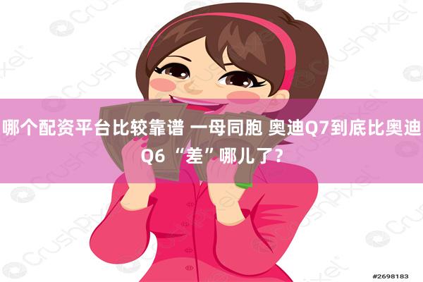 哪个配资平台比较靠谱 一母同胞 奥迪Q7到底比奥迪Q6 “差”哪儿了？