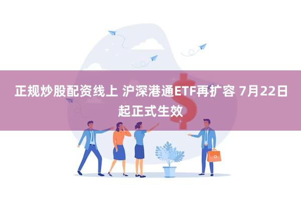 正规炒股配资线上 沪深港通ETF再扩容 7月22日起正式生效