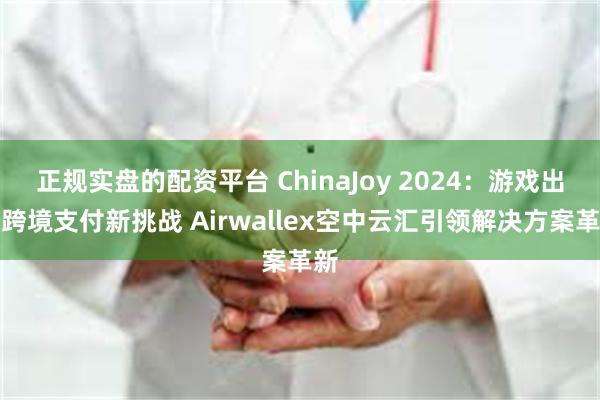 正规实盘的配资平台 ChinaJoy 2024：游戏出海跨境支付新挑战 Airwallex空中云汇引领解决方案革新