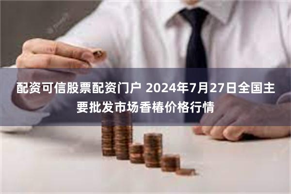 配资可信股票配资门户 2024年7月27日全国主要批发市场香椿价格行情