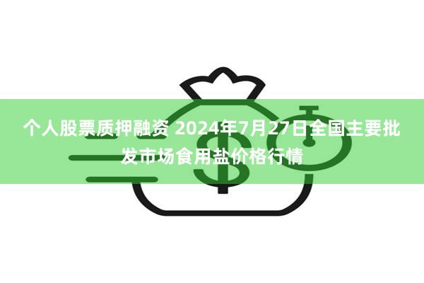 个人股票质押融资 2024年7月27日全国主要批发市场食用盐价格行情