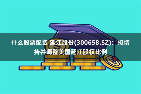 什么股票配资 延江股份(300658.SZ)：拟增持并调整美国延江股权比例