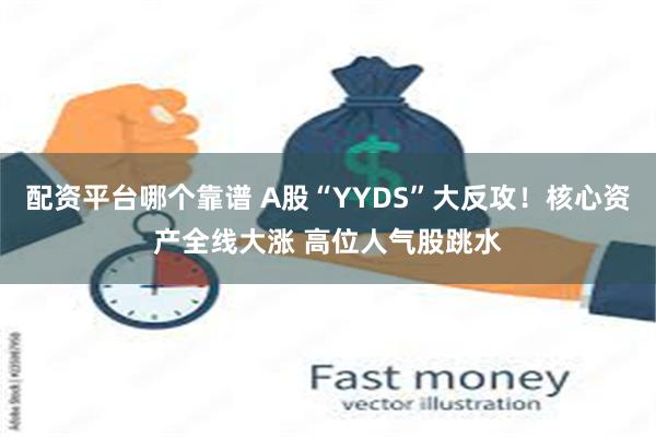 配资平台哪个靠谱 A股“YYDS”大反攻！核心资产全线大涨 高位人气股跳水