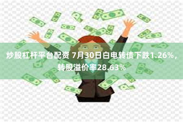 炒股杠杆平台配资 7月30日白电转债下跌1.26%，转股溢价率28.63%