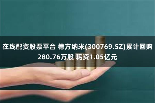 在线配资股票平台 德方纳米(300769.SZ)累计回购280.76万股 耗资1.05亿元