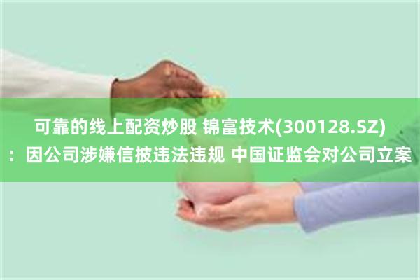 可靠的线上配资炒股 锦富技术(300128.SZ)：因公司涉嫌信披违法违规 中国证监会对公司立案