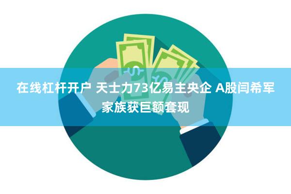 在线杠杆开户 天士力73亿易主央企 A股闫希军家族获巨额套现