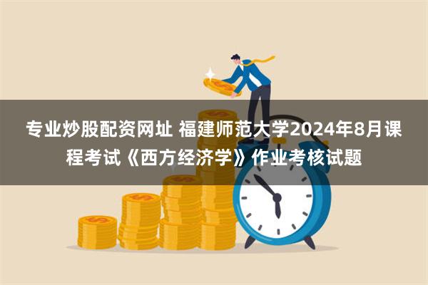 专业炒股配资网址 福建师范大学2024年8月课程考试《西方经济学》作业考核试题